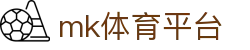 MK体育平台官网 - 全球体育资讯实时更新与交流中心